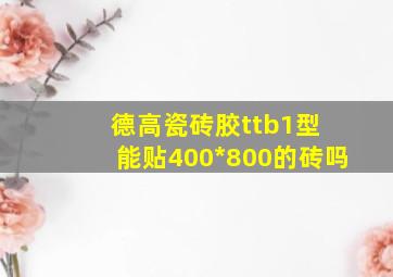 德高瓷砖胶ttb1型 能贴400*800的砖吗